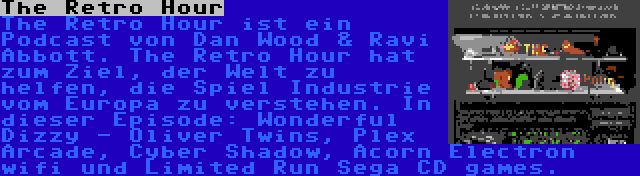 The Retro Hour | The Retro Hour ist ein Podcast von Dan Wood & Ravi Abbott. The Retro Hour hat zum Ziel, der Welt zu helfen, die Spiel Industrie vom Europa zu verstehen. In dieser Episode: Wonderful Dizzy - Oliver Twins, Plex Arcade, Cyber Shadow, Acorn Electron wifi und Limited Run Sega CD games.