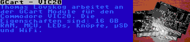 GCart - VIC20 | Thomas Lövskog arbeitet an der GCart Module für den Commodore VIC20. Die Eigenschaften sind: 16 GB RAM, MCU, LEDs, Knöpfe, µSD und WiFi.