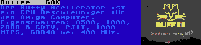 Buffee - 68K | Der Buffy Acellerator ist ein CPU-Beschleuniger für den Amiga-Computer. Eigenschaften: A500, 1000, 2000 & CDTV, PJIT, 1000 MIPS, 68040 bei 400 MHz.