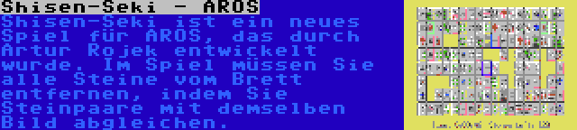 Shisen-Seki - AROS | Shisen-Seki ist ein neues Spiel für AROS, das durch Artur Rojek entwickelt wurde. Im Spiel müssen Sie alle Steine vom Brett entfernen, indem Sie Steinpaare mit demselben Bild abgleichen.