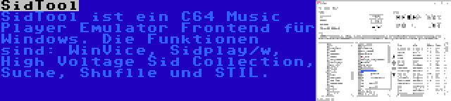 SidTool | SidTool ist ein C64 Music Player Emulator Frontend für Windows. Die Funktionen sind: WinVice, Sidplay/w, High Voltage Sid Collection, Suche, Shuflle und STIL.