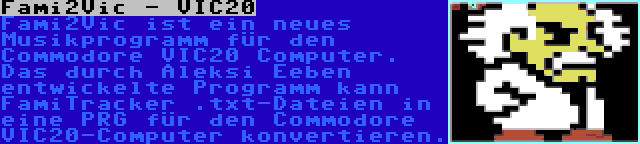 Fami2Vic - VIC20 | Fami2Vic ist ein neues Musikprogramm für den Commodore VIC20 Computer. Das durch Aleksi Eeben entwickelte Programm kann FamiTracker .txt-Dateien in eine PRG für den Commodore VIC20-Computer konvertieren.