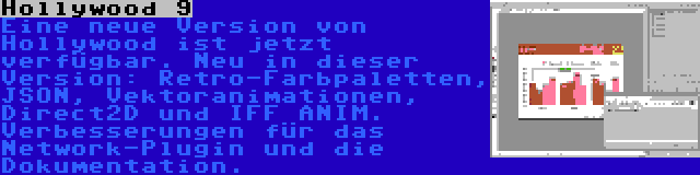 Hollywood 9 | Eine neue Version von Hollywood ist jetzt verfügbar. Neu in dieser Version: Retro-Farbpaletten, JSON, Vektoranimationen, Direct2D und IFF ANIM. Verbesserungen für das Network-Plugin und die Dokumentation.
