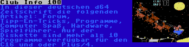 Club Info 108 | In dieser deutschen d64 Zeitschrift die folgenden Artikel: Forum, Tipp-En-Tricks, Programme, Computer Spaß, Hardware, Spielführer. Auf der Diskette sind mehr als 10 Programme verfügbar für den C16 und oder Plus/4.