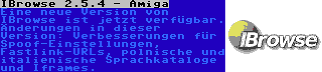 IBrowse 2.5.4 - Amiga | Eine neue Version von IBrowse ist jetzt verfügbar. Änderungen in dieser Version: Verbesserungen für Spoof-Einstellungen, Fastlink-URLs, polnische und italienische Sprachkataloge und Iframes.