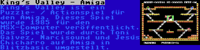 King's Valley - Amiga | King's Valley ist ein Puzzle- / Actionspiel für den Amiga. Dieses Spiel wurde 1985 für den MSX-Computer veröffentlicht. Das Spiel wurde durch Toni Galvez, Narcisound und Jesús Chicharro auf Amiga in Blitzbasic umgestellt.