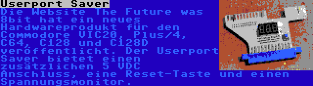 Userport Saver | Die Website The Future was 8bit hat ein neues Hardwareprodukt für den Commodore VIC20, Plus/4, C64, C128 und C128D veröffentlicht. Der Userport Saver bietet einen zusätzlichen 5 VDC Anschluss, eine Reset-Taste und einen Spannungsmonitor.