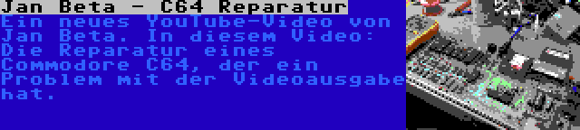 Jan Beta - C64 Reparatur | Ein neues YouTube-Video von Jan Beta. In diesem Video: Die Reparatur eines Commodore C64, der ein Problem mit der Videoausgabe hat.