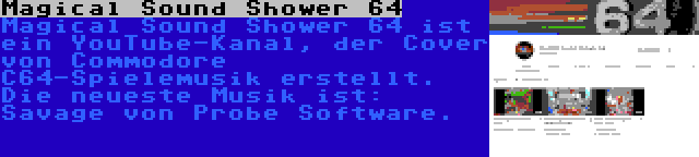Magical Sound Shower 64 | Magical Sound Shower 64 ist ein YouTube-Kanal, der Cover von Commodore C64-Spielemusik erstellt. Die neueste Musik ist: Savage von Probe Software.
