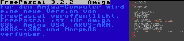 FreePascal 3.2.2 - Amiga | Für den Amiga-Computer wird eine neue Version von FreePascal veröffentlicht. FreePascal ist für Amiga 68k, Amiga OS4, AROS-ARM, AROS-i386 und MorphOS verfügbar.