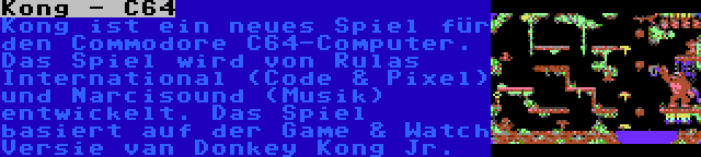 Kong - C64 | Kong ist ein neues Spiel für den Commodore C64-Computer. Das Spiel wird von Rulas International (Code & Pixel) und Narcisound (Musik) entwickelt. Das Spiel basiert auf der Game & Watch Versie van Donkey Kong Jr.