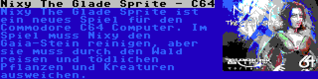 Nixy The Glade Sprite - C64 | Nixy The Glade Sprite ist ein neues Spiel für den Commodore C64 Computer. Im Spiel muss Nixy den Gaia-Stein reinigen, aber sie muss durch den Wald reisen und tödlichen Pflanzen und Kreaturen ausweichen.