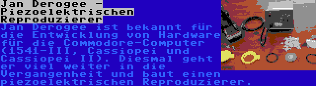 Jan Derogee - Piezoelektrischen Reproduzierer | Jan Derogee ist bekannt für die Entwicklung von Hardware für die Commodore-Computer (1541-III, Cassiopei und Cassiopei II). Diesmal geht er viel weiter in die Vergangenheit und baut einen piezoelektrischen Reproduzierer.