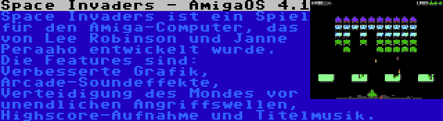 Space Invaders - AmigaOS 4.1 | Space Invaders ist ein Spiel für den Amiga-Computer, das von Lee Robinson und Janne Peraaho entwickelt wurde. Die Features sind: Verbesserte Grafik, Arcade-Soundeffekte, Verteidigung des Mondes vor unendlichen Angriffswellen, Highscore-Aufnahme und Titelmusik.