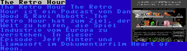 The Retro Hour | The Retro Hour The Retro Hour ist ein Podcast von Dan Wood & Ravi Abbott. The Retro Hour hat zum Ziel, der Welt zu helfen, die Spiel Industrie vom Europa zu verstehen. In dieser Episode: Jeff Minter und Llamasoft im Dokumentarfilm Heart of Neon.