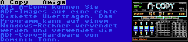 A-Copy - Amiga | Mit A-Copy können Sie ADF-Images auf eine echte Diskette übertragen. Das Programm kann auf einem Windows-Rechner verwendet werden und verwendet die ADF-Copy-Hardware von Dominik Tonn.