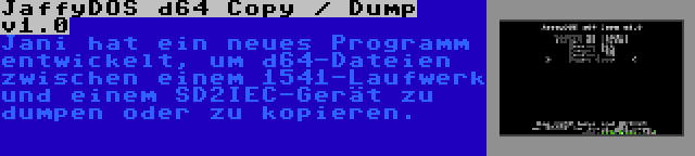 JaffyDOS d64 Copy / Dump v1.0 | Jani hat ein neues Programm entwickelt, um d64-Dateien zwischen einem 1541-Laufwerk und einem SD2IEC-Gerät zu dumpen oder zu kopieren.