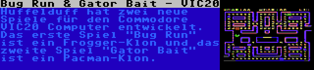 Bug Run & Gator Bait - VIC20 | Huffelduff hat zwei neue Spiele für den Commodore VIC20 Computer entwickelt. Das erste Spiel Bug Run ist ein Frogger-Klon und das zweite Spiel Gator Bait ist ein Pacman-Klon.