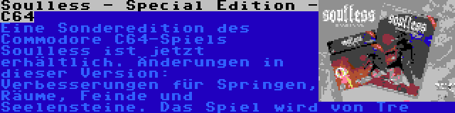 Soulless - Special Edition - C64 | Eine Sonderedition des Commodore C64-Spiels Soulless ist jetzt erhältlich. Änderungen in dieser Version: Verbesserungen für Springen, Räume, Feinde und Seelensteine. Das Spiel wird von Tre