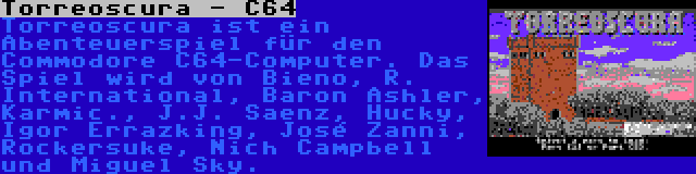 Torreoscura - C64 | Torreoscura ist ein Abenteuerspiel für den Commodore C64-Computer. Das Spiel wird von Bieno, R. International, Baron Ashler, Karmic., J.J. Saenz, Hucky, Igor Errazking, José Zanni, Rockersuke, Nich Campbell und Miguel Sky.