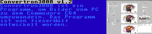 Convertron3000 v1.2 | Convertron3000 ist ein Programm, um Bilder vom PC zu dem Commodore C64 umzuwandeln. Das Programm ist von fieserWolf entwickelt worden.