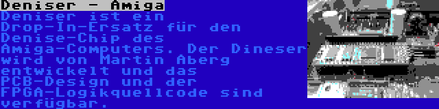 Deniser - Amiga | Deniser ist ein Drop-In-Ersatz für den Denise-Chip des Amiga-Computers. Der Dineser wird von Martin Åberg entwickelt und das PCB-Design und der FPGA-Logikquellcode sind verfügbar.