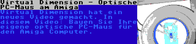 Virtual Dimension - Optische PC-Maus am Amiga | Virtual Dimension hat ein neues Video gemacht. In diesem Video: Bauen Sie Ihre eigene optische PC-Maus für den Amiga Computer.