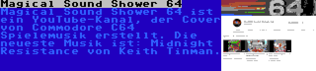 Magical Sound Shower 64 | Magical Sound Shower 64 ist ein YouTube-Kanal, der Cover von Commodore C64 Spielemusik erstellt. Die neueste Musik ist: Midnight Resistance von Keith Tinman.