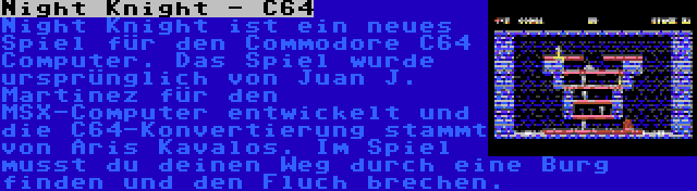 Night Knight - C64 | Night Knight ist ein neues Spiel für den Commodore C64 Computer. Das Spiel wurde ursprünglich von Juan J. Martinez für den MSX-Computer entwickelt und die C64-Konvertierung stammt von Aris Kavalos. Im Spiel musst du deinen Weg durch eine Burg finden und den Fluch brechen.