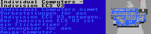 Individual Computers - Indivision ECS V3 | Individual Computers nimmt Vorbestellungen für das Indivision ECS V3 entgegen. Der Indivision ECS V3 ist ein Flickerfixer / Scandoubler für den Amiga-Computer.