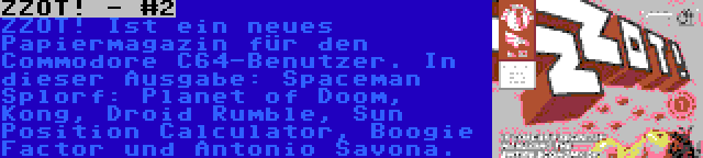 ZZOT! - #2 | ZZOT! Ist ein neues Papiermagazin für den Commodore C64-Benutzer. In dieser Ausgabe: Spaceman Splorf: Planet of Doom, Kong, Droid Rumble, Sun Position Calculator, Boogie Factor und Antonio Savona.