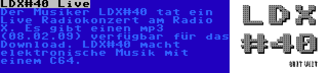 LDX#40 Live | Der Musiker LDX#40 tat ein Live Radiokonzert am Radio X. Es gibt einen mp3 (08.02.09) verfügbar für das Download. LDX#40 macht elektronische Musik mit einem C64.