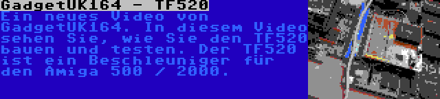 GadgetUK164 - TF520 | Ein neues Video von GadgetUK164. In diesem Video sehen Sie, wie Sie den TF520 bauen und testen. Der TF520 ist ein Beschleuniger für den Amiga 500 / 2000.