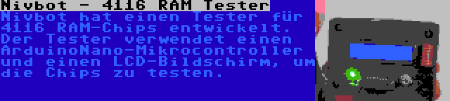 Nivbot - 4116 RAM Tester | Nivbot hat einen Tester für 4116 RAM-Chips entwickelt. Der Tester verwendet einen ArduinoNano-Mikrocontroller und einen LCD-Bildschirm, um die Chips zu testen.