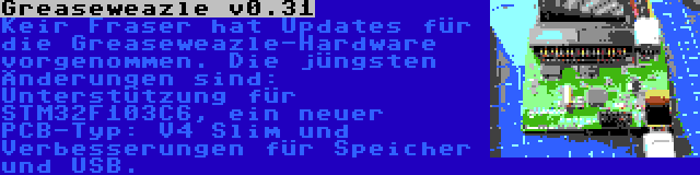 Greaseweazle v0.31 | Keir Fraser hat Updates für die Greaseweazle-Hardware vorgenommen. Die jüngsten Änderungen sind: Unterstützung für STM32F103C6, ein neuer PCB-Typ: V4 Slim und Verbesserungen für Speicher und USB.