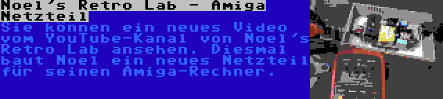 Noel's Retro Lab - Amiga Netzteil | Sie können ein neues Video vom YouTube-Kanal von Noel's Retro Lab ansehen. Diesmal baut Noel ein neues Netzteil für seinen Amiga-Rechner.
