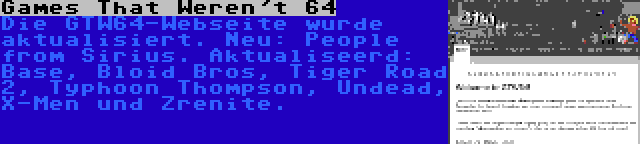 Games That Weren't 64 | Die GTW64-Webseite wurde aktualisiert. Neu: People from Sirius. Aktualiseerd: Base, Bloid Bros, Tiger Road 2, Typhoon Thompson, Undead, X-Men und Zrenite.