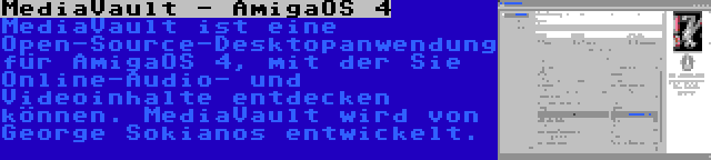 MediaVault - AmigaOS 4 | MediaVault ist eine Open-Source-Desktopanwendung für AmigaOS 4, mit der Sie Online-Audio- und Videoinhalte entdecken können. MediaVault wird von George Sokianos entwickelt.