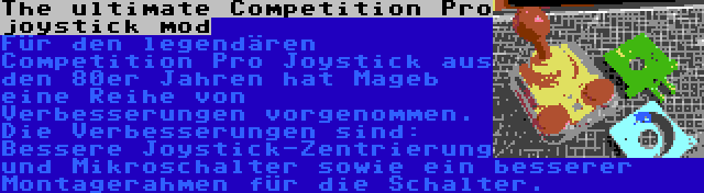 The ultimate Competition Pro joystick mod | Für den legendären Competition Pro Joystick aus den 80er Jahren hat Mageb eine Reihe von Verbesserungen vorgenommen. Die Verbesserungen sind: Bessere Joystick-Zentrierung und Mikroschalter sowie ein besserer Montagerahmen für die Schalter.