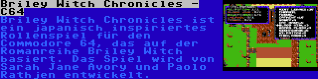 Briley Witch Chronicles - C64 | Briley Witch Chronicles ist ein japanisch inspiriertes Rollenspiel für den Commodore 64, das auf der Romanreihe Briley Witch basiert. Das Spiel wird von Sarah Jane Avory und Paolo Rathjen entwickelt.