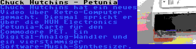 Chuck Hutchins - Petunia | Chuck Hutchins hat ein neues Video über Retro-Computer gemacht. Diesmal spricht er über die HUH Electronics Petunia-Karte für den Commodore PET. Ein Digital-Analog-Wandler und ein vierstimmiger Software-Musik-Synthesizer.