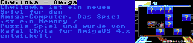 Chwiloka - Amiga | Chwilowka ist ein neues Spiel für den Amiga-Computer. Das Spiel ist ein Memory / Puzzle-Spiel und wurde von Rafal Chyla für AmigaOS 4.x entwickelt.