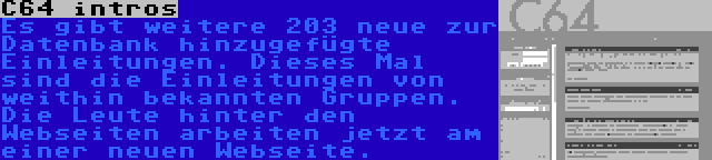 C64 intros | Es gibt weitere 203 neue zur Datenbank hinzugefügte Einleitungen. Dieses Mal sind die Einleitungen von weithin bekannten Gruppen. Die Leute hinter den Webseiten arbeiten jetzt am einer neuen Webseite.