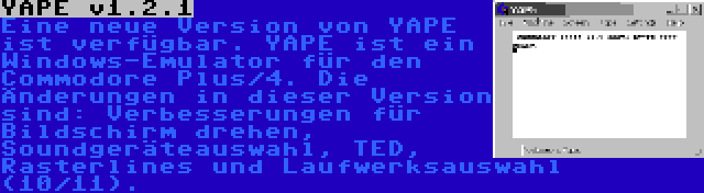 YAPE v1.2.1 | Eine neue Version von YAPE ist verfügbar. YAPE ist ein Windows-Emulator für den Commodore Plus/4. Die Änderungen in dieser Version sind: Verbesserungen für Bildschirm drehen, Soundgeräteauswahl, TED, Rasterlines und Laufwerksauswahl (10/11).