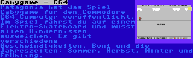 Cabygame - C64 | Patagonia hat das Spiel Cabygame für den Commodore C64 Computer veröffentlicht. Im Spiel fährst du auf einem Elektro-Skateboard und musst allen Hindernissen ausweichen. Es gibt verschiedene Geschwindigkeiten, Boni und die Jahreszeiten: Sommer, Herbst, Winter und Frühling.