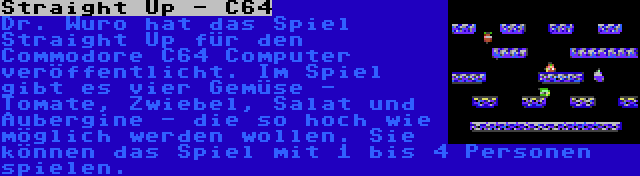 Straight Up - C64 | Dr. Wuro hat das Spiel Straight Up für den Commodore C64 Computer veröffentlicht. Im Spiel gibt es vier Gemüse - Tomate, Zwiebel, Salat und Aubergine - die so hoch wie möglich werden wollen. Sie können das Spiel mit 1 bis 4 Personen spielen.