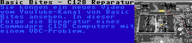 Basic Bites - C128 Reparatur | Sie können ein neues Video vom YouTube-Kanal von Basic Bites ansehen. In dieser Folge die Reparatur eines Commodore C128 Computers mit einem VDC-Problem.