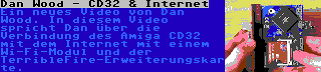 Dan Wood - CD32 & Internet | Ein neues Video von Dan Wood. In diesem Video spricht Dan über die Verbindung des Amiga CD32 mit dem Internet mit einem Wi-Fi-Modul und der TerribleFire-Erweiterungskarte.
