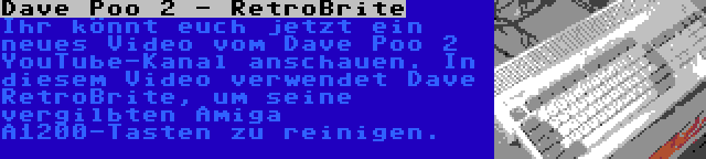 Dave Poo 2 - RetroBrite | Ihr könnt euch jetzt ein neues Video vom Dave Poo 2 YouTube-Kanal anschauen. In diesem Video verwendet Dave RetroBrite, um seine vergilbten Amiga A1200-Tasten zu reinigen.