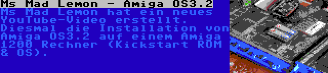 Ms Mad Lemon - Amiga OS3.2 | Ms Mad Lemon hat ein neues YouTube-Video erstellt. Diesmal die Installation von Amiga OS3.2 auf einem Amiga 1200 Rechner (Kickstart ROM & OS).